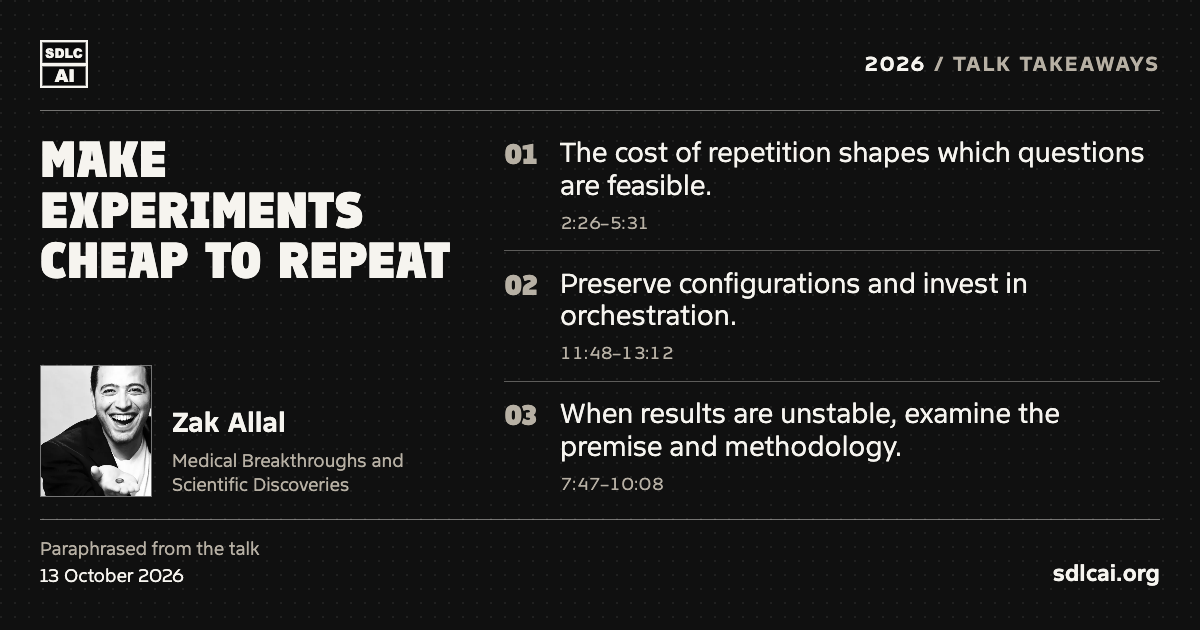 Make experiments cheap to repeat. Zak Allal at SDLCAI 2026. Three paraphrased talk takeaways: 1. The cost of repetition shapes which questions are feasible. 2. Preserve configurations and invest in orchestration. 3. When results are unstable, examine the premise and methodology. sdlcai.org